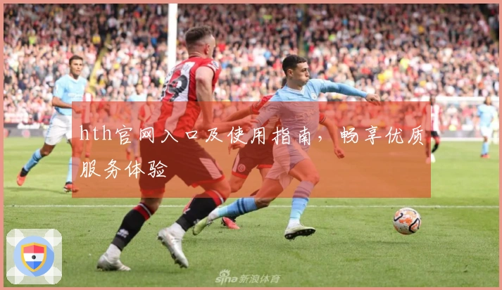 hth官网入口及使用指南，畅享优质服务体验