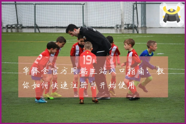 华体会官方网站主站入口指南：教你如何快速注册与开始使用