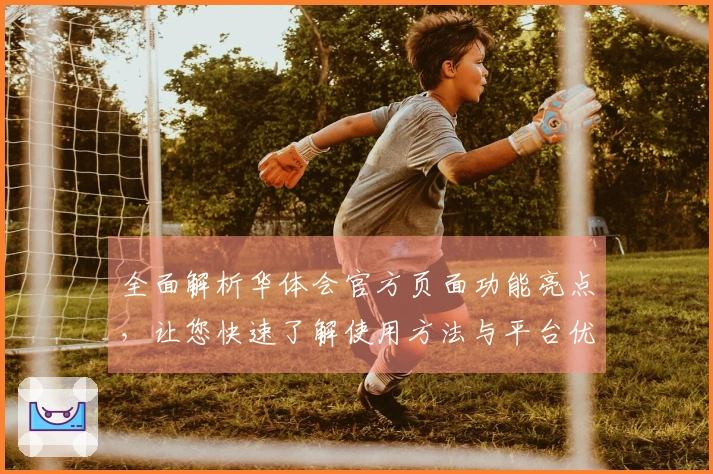 全面解析华体会官方页面功能亮点，让您快速了解使用方法与平台优势