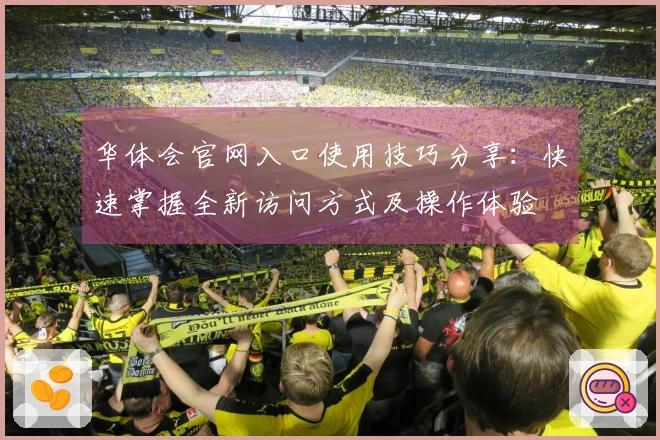 华体会官网入口使用技巧分享：快速掌握全新访问方式及操作体验