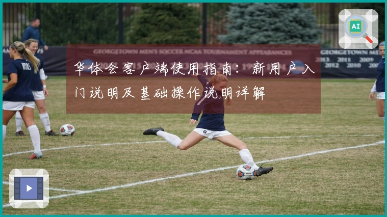 华体会客户端使用指南：新用户入门说明及基础操作说明详解