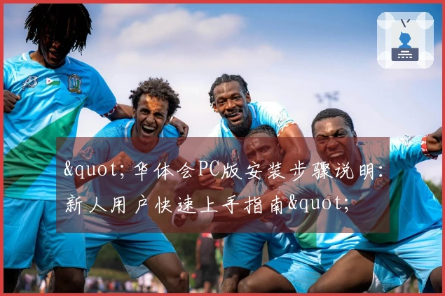 "华体会PC版安装步骤说明：新人用户快速上手指南"