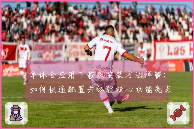 华体会应用下载及安装方法详解：如何快速配置并体验核心功能亮点