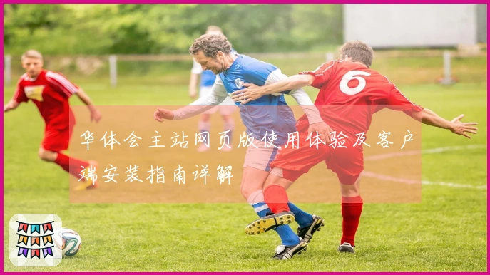 华体会主站网页版使用体验及客户端安装指南详解