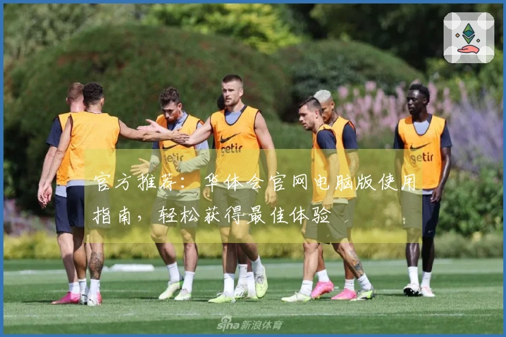 官方推荐：华体会官网电脑版使用指南，轻松获得最佳体验