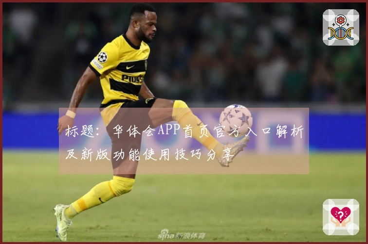标题：华体会APP首页官方入口解析及新版功能使用技巧分享