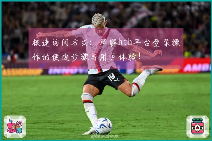 极速访问方式：详解hth平台登录操作的便捷步骤与用户体验！
