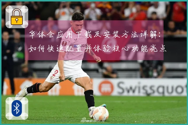 华体会应用下载及安装方法详解：如何快速配置并体验核心功能亮点