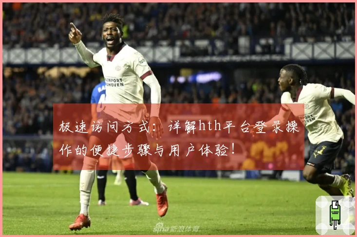 极速访问方式：详解hth平台登录操作的便捷步骤与用户体验！